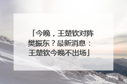 今晚，王楚钦对阵樊振东？最新消息：王楚钦今晚不出场