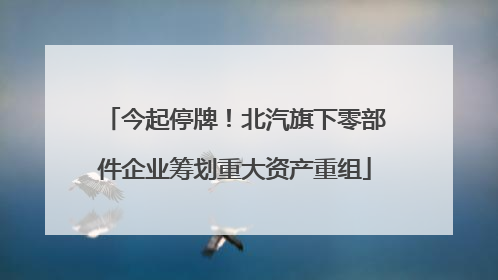 今起停牌！北汽旗下零部件企业筹划重大资产重组