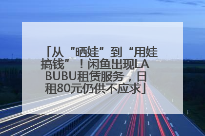 从“晒娃”到“用娃搞钱”！闲鱼出现LABUBU租赁服务，日租80元仍供不应求
