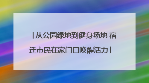 从公园绿地到健身场地 宿迁市民在家门口唤醒活力
