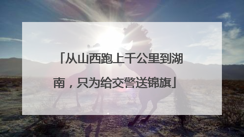 从山西跑上千公里到湖南，只为给交警送锦旗