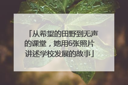 从希望的田野到无声的课堂，她用6张照片讲述学校发展的故事