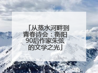 从蒸水河畔到青春诗会：衡阳90后作家朱弦的文学之光