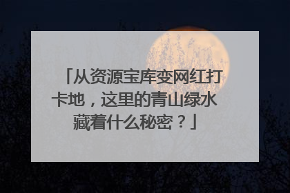 从资源宝库变网红打卡地，这里的青山绿水藏着什么秘密？