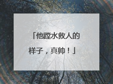 他蹚水救人的样子，真帅！
