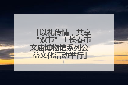 以礼传情，共享“双节”！长春市文庙博物馆系列公益文化活动举行