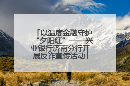 以温度金融守护“夕阳红”——兴业银行济南分行开展反诈宣传活动