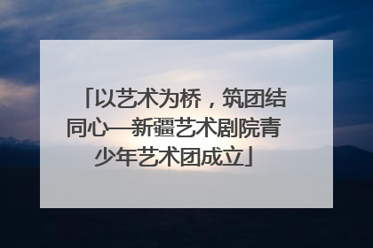 以艺术为桥，筑团结同心—新疆艺术剧院青少年艺术团成立