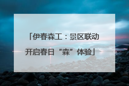 伊春森工：景区联动开启春日“森”体验
