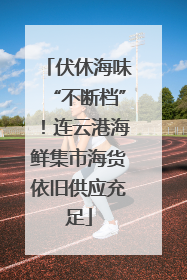 伏休海味“不断档”！连云港海鲜集市海货依旧供应充足