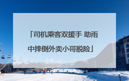 司机乘客双援手 助雨中摔倒外卖小哥脱险