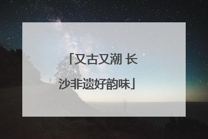 又古又潮 长沙非遗好韵味