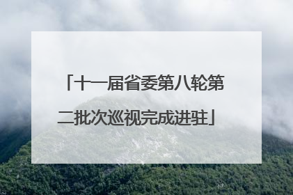 十一届省委第八轮第二批次巡视完成进驻