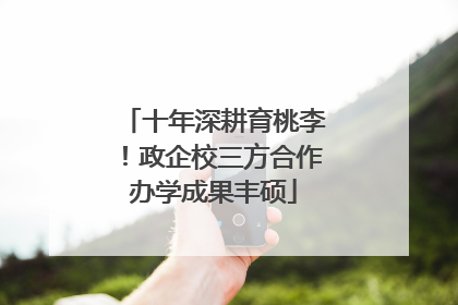 十年深耕育桃李！政企校三方合作办学成果丰硕