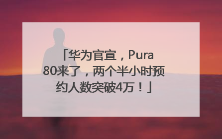 华为官宣，Pura 80来了，两个半小时预约人数突破4万！