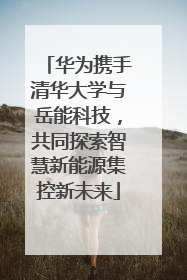 华为携手清华大学与岳能科技，共同探索智慧新能源集控新未来