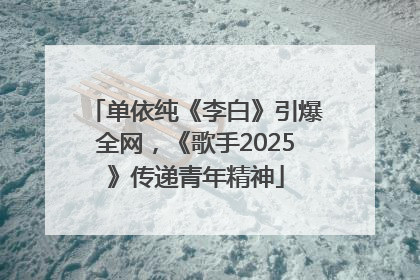 单依纯《李白》引爆全网，《歌手2025》传递青年精神