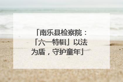 南乐县检察院：「六一特辑」以法为盾，守护童年