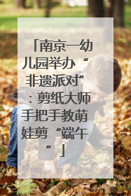 南京一幼儿园举办“非遗派对”：剪纸大师手把手教萌娃剪“端午”