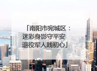 南阳市宛城区：迷彩身影守平安 退役军人践初心