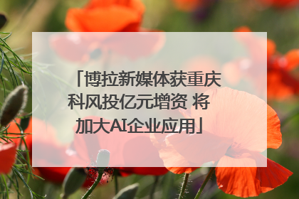 博拉新媒体获重庆科风投亿元增资 将加大AI企业应用