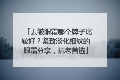 去皱眼霜哪个牌子比较好？紧致淡化细纹的眼霜分享，抗老首选