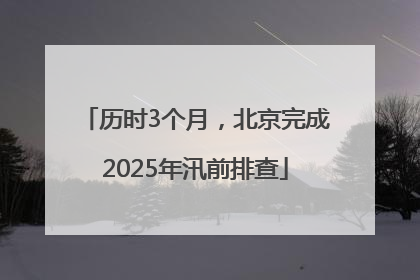 历时3个月，北京完成2025年汛前排查