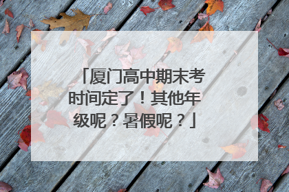 厦门高中期末考时间定了！其他年级呢？暑假呢？