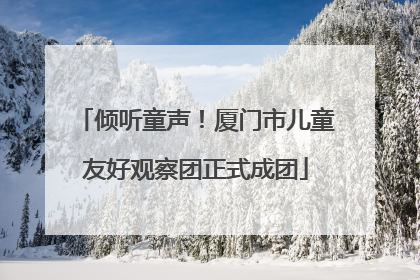 倾听童声！厦门市儿童友好观察团正式成团