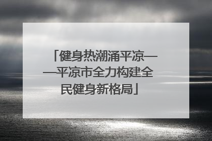 健身热潮涌平凉——平凉市全力构建全民健身新格局