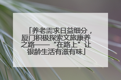 养老需求日益细分，厦门积极探索文旅康养之路——“在路上”让银龄生活有滋有味