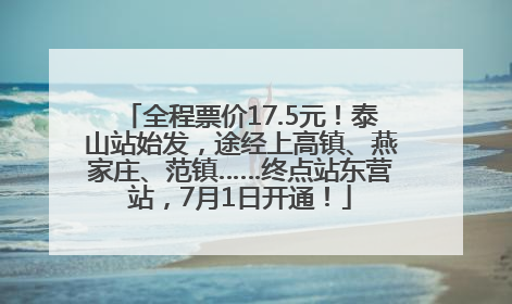 全程票价17.5元！泰山站始发，途经上高镇、燕家庄、范镇……终点站东营站，7月1日开通！