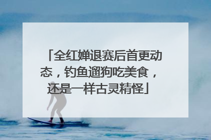 全红婵退赛后首更动态，钓鱼遛狗吃美食，还是一样古灵精怪
