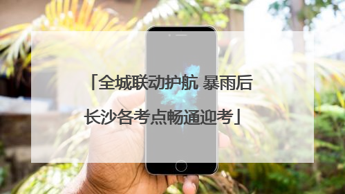 全城联动护航 暴雨后长沙各考点畅通迎考
