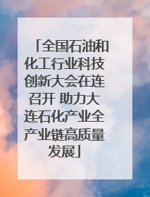 全国石油和化工行业科技创新大会在连召开 助力大连石化产业全产业链高质量发展