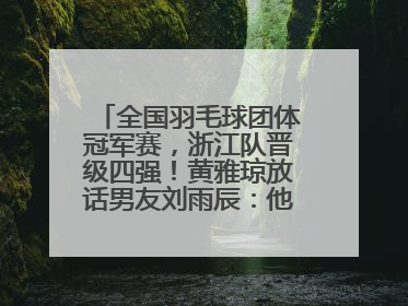 全国羽毛球团体冠军赛，浙江队晋级四强！黄雅琼放话男友刘雨辰：他敢上场，我一个劲遛他