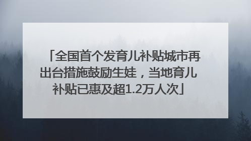 全国首个发育儿补贴城市再出台措施鼓励生娃，当地育儿补贴已惠及超1.2万人次