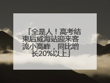 全是人！高考结束后威海站迎来客流小高峰，同比增长20%以上