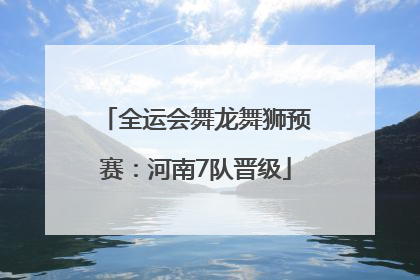 全运会舞龙舞狮预赛：河南7队晋级