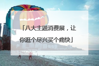 八大主题消费展，让你逛个尽兴买个痛快