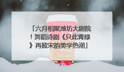 六月相聚潍坊大剧院！舞蹈诗剧《只此青绿》再掀宋韵美学热潮