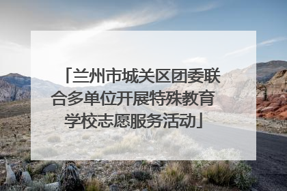 兰州市城关区团委联合多单位开展特殊教育学校志愿服务活动