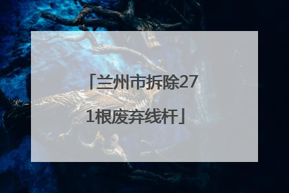 兰州市拆除271根废弃线杆