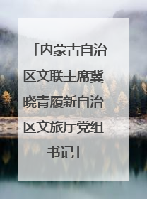 内蒙古自治区文联主席冀晓青履新自治区文旅厅党组书记