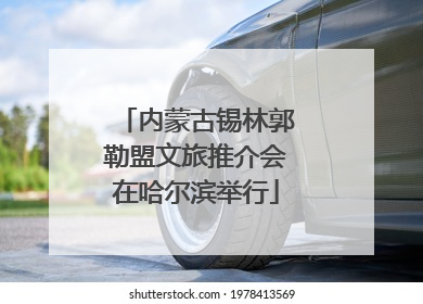 内蒙古锡林郭勒盟文旅推介会在哈尔滨举行