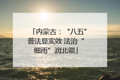 内蒙古：“八五”普法显实效 法治“细雨”润北疆