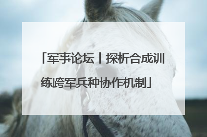 军事论坛丨探析合成训练跨军兵种协作机制