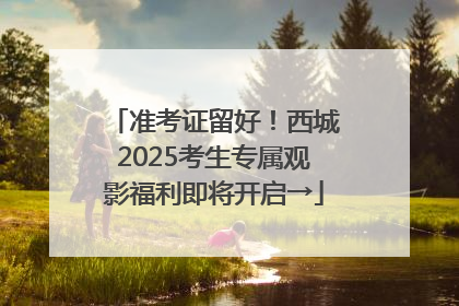 准考证留好！西城2025考生专属观影福利即将开启→
