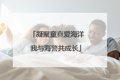 凝聚童真爱海洋 我与海警共成长