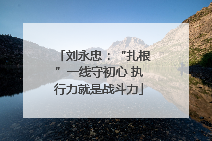 刘永忠：“扎根”一线守初心 执行力就是战斗力